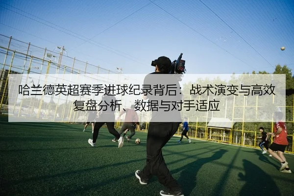 ha-lan-de-ying-chao-sai-ji-jin-qiu-ji-lu-bei-hou-zhan-shu-yan-bian-yu-gao-xiao-fu-pan-fen-xi-shu-ju-yu-dui-shou-shi-ying-2-741.jpg