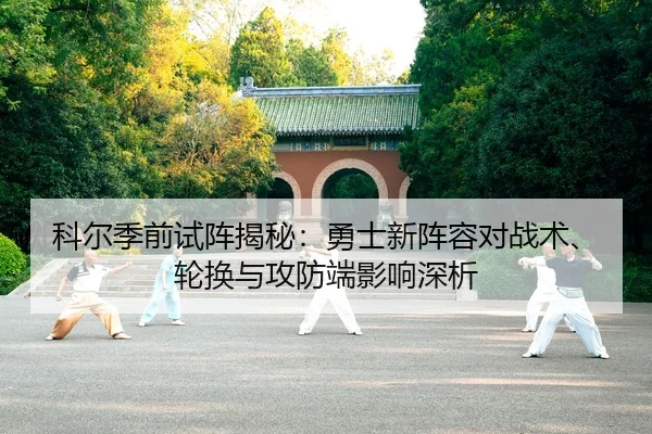 科尔季前试阵揭秘：勇士新阵容对战术、轮换与攻防端影响深析