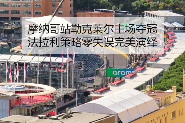 摩纳哥站勒克莱尔主场夺冠 法拉利策略零失误完美演绎